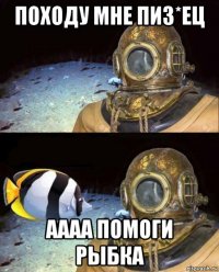 походу мне пиз*ец аааа помоги рыбка