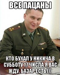 все пацаны кто бухал у никича в субботу 17 числа я вас жду, базар есть)))