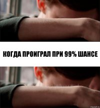 Когда проиграл при 99% шансе