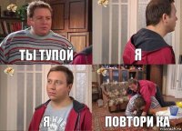 ты тупой я я повтори ка