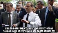  я на выборы никогда не ходил, но в этот раз точно пойду, за грудинина. кандидат от народа!