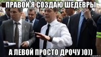 правой я создаю шедевры а левой просто дрочу )0))