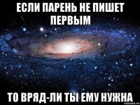 если парень не пишет первым то вряд-ли ты ему нужна