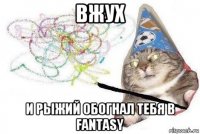 вжух и рыжий обогнал тебя в fantasy