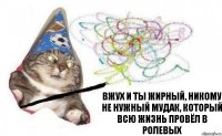 вжух и ты жирный, никому не нужный мудак, который всю жизнь провёл в ролевых