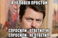 я человек простой спросили - ответил. не спросили - не ответил.