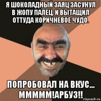 я шоколадный заяц засунул в жопу палец. и вытащил оттуда коричневое чудо. попробовал на вкус... ммммм!арбуз!!