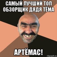 самый лучший топ обзорщик дядя тёма артёмас!