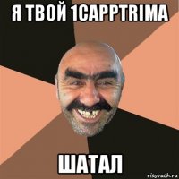 я твой 1capptrima шатал