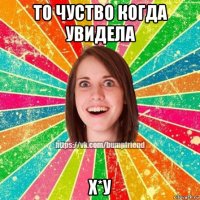 то чуство когда увидела х*у