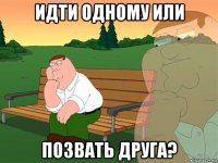 идти одному или позвать друга?