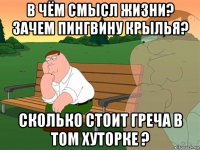 в чём смысл жизни? зачем пингвину крылья? сколько стоит греча в том хуторке ?