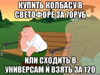 купить колбасу в светофоре за 70руб или сходить в универсам и взять за 120