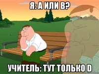 я: a или b? учитель: тут только d