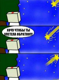 Хочу чтобы ты улетела обратно!!!