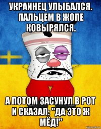 украинец улыбался. пальцем в жопе ковырялся. а потом засунул в рот и сказал: "да это ж мёд!"