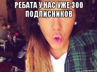 ребата у нас уже 300 подписников 