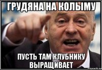 грудяна на колыму пусть там клубнику выращивает