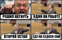 РЕШИЛ КАТНУТЬ ОДИН НА РАБОТЕ ВТОРОЙ УСТАЛ ЕДУ НА СЕДНЕВ САМ