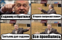 К одному отбратился Второго попросил помоч Третьему дал задание Все проебались