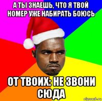 а ты знаешь, что я твой номер уже набирать боюсь от твоих: не звони сюда