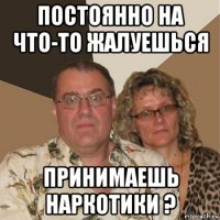 постоянно на что-то жалуешься принимаешь наркотики ?