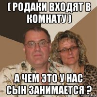 ( родаки входят в комнату ) а чем это у нас сын занимается ?