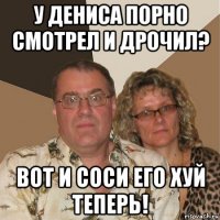 у дениса порно смотрел и дрочил? вот и соси его хуй теперь!