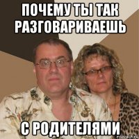 почему ты так разговариваешь с родителями