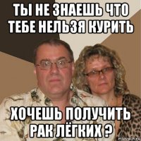 ты не знаешь что тебе нельзя курить хочешь получить рак лёгких ?