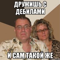 дружишь с дебилами и сам такой же