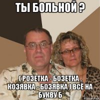 ты больной ? ( розетка - бозетка , козявка - бозявка ) всё на букву б