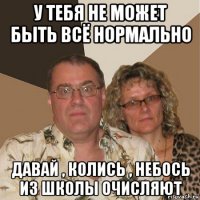 у тебя не может быть всё нормально давай , колись , небось из школы очисляют