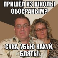 пришёл из школы обосраным? сука, убью нахуй, блять!