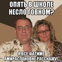 опять в школе несло говном? я всё фатиме амираслановне расскажу!