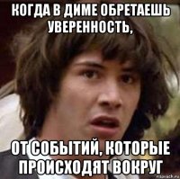 когда в диме обретаешь уверенность, от событий, которые происходят вокруг