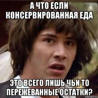 а что если консервированная еда это всего лишь чьи то пережеванные остатки?