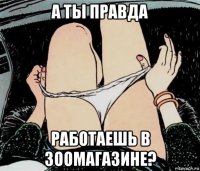 а ты правда работаешь в зоомагазине?