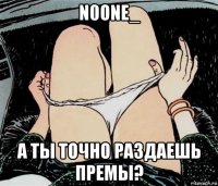 n0one_ а ты точно раздаешь премы?