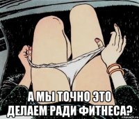  а мы точно это делаем ради фитнеса?