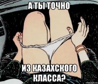 а ты точно из казахского класса?