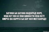 Бегона ба бегона надорад коре,
Хеш аст ки аз паи шикасти хеш аст!
имруз ва харруз ба хар хол мегузарад!