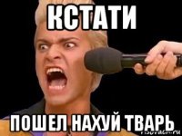 кстати пошел нахуй тварь