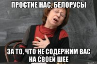 простие нас, белорусы за то, что не содержим вас на своей шее