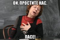 ой, простите нас, пасе!