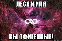 леся и иля вы офигенные!