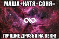 маша+катя+соня= лучшие друзья на веки!