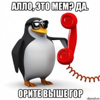 алло, это мем? да. орите выше гор