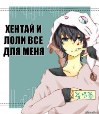 Хентай и лоли все для меня (с)Just Annie