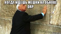 когда ищешь мешки на обнове drp 